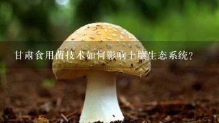 甘肃食用菌技术如何影响土壤生态系统?